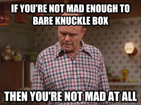 If you're not mad enough to bare knuckle box then you're not mad at all - If you're not mad enough to bare knuckle box then you're not mad at all  red forman bare knuckle box