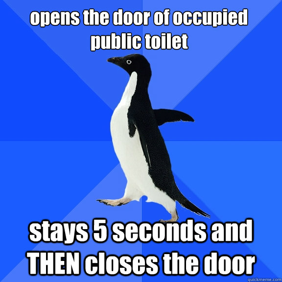 opens the door of occupied public toilet stays 5 seconds and THEN closes the door  Socially Awkward Penguin