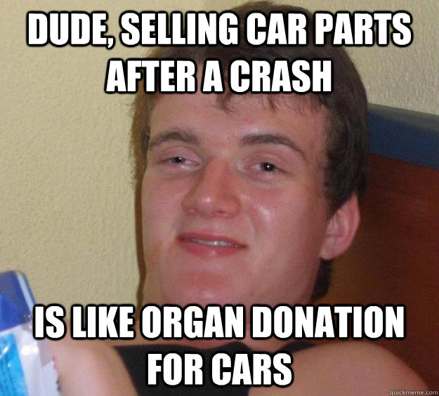 Dude, selling car parts after a crash is like organ donation for cars - Dude, selling car parts after a crash is like organ donation for cars  10 Guy