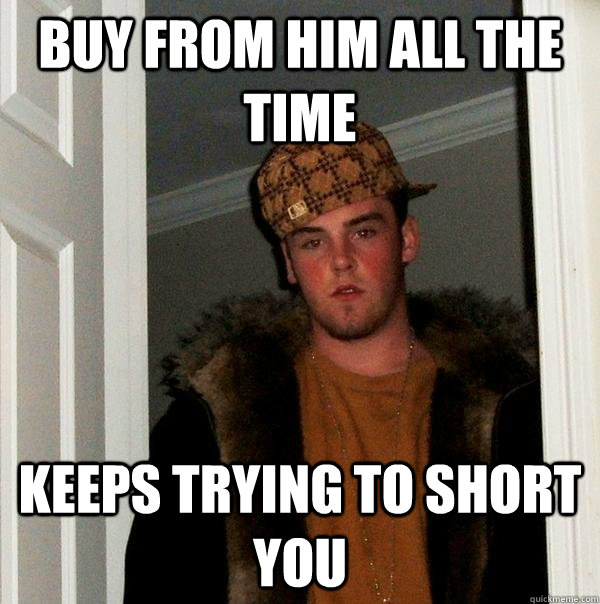 Buy from him all the time keeps trying to short you  Scumbag Steve