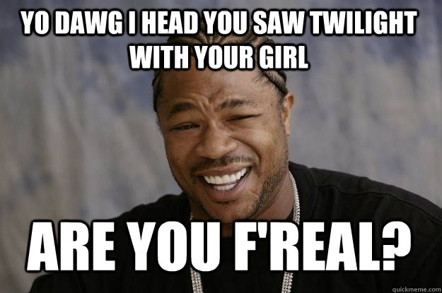 YO DAWG I HEAd you saw Twilight with your girl Are you F'real?  Xzibit meme