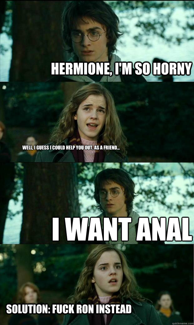 Hermione, I'm so horny Well, I guess I could help you out, as a friend... I want anal Solution: Fuck Ron instead - Hermione, I'm so horny Well, I guess I could help you out, as a friend... I want anal Solution: Fuck Ron instead  Horny Harry