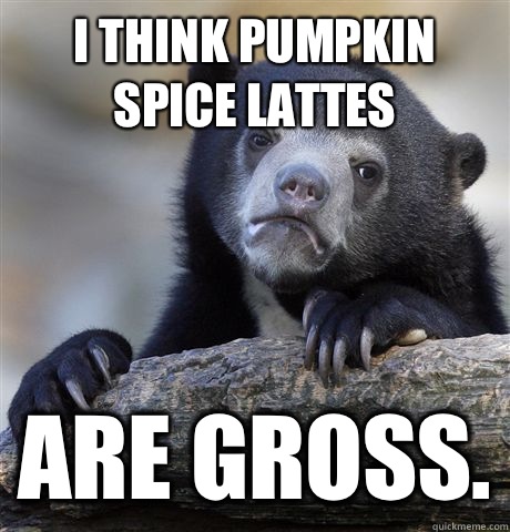 I think pumpkin spice lattes Are gross.  Confession Bear