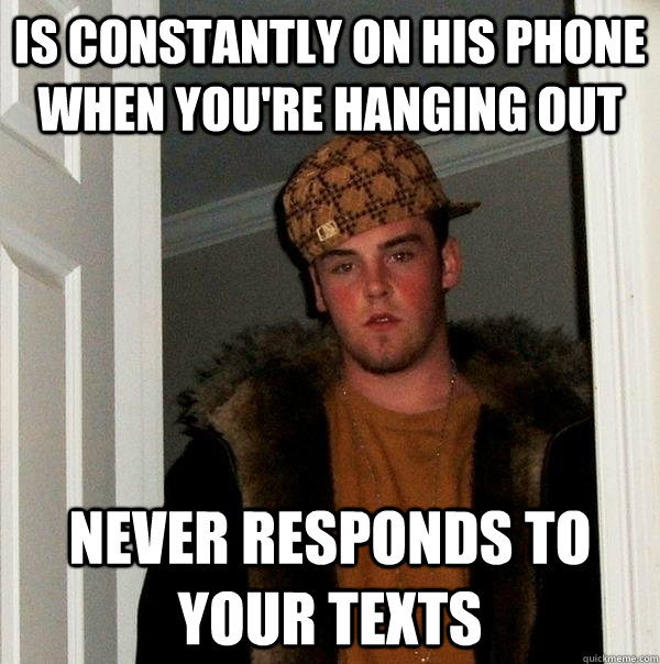 Is constantly on his phone when you're hanging out Never responds to your texts - Is constantly on his phone when you're hanging out Never responds to your texts  Scumbag Steve