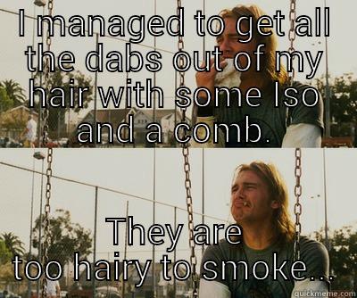 I MANAGED TO GET ALL THE DABS OUT OF MY HAIR WITH SOME ISO AND A COMB. THEY ARE TOO HAIRY TO SMOKE... First World Stoner Problems