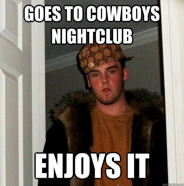 Goes to Cowboys nightclub Enjoys it  Scumbag Steve
