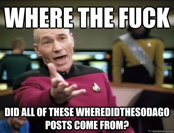 Where the fuck Did all of these wheredidthesodago posts come from?  Annoyed Picard HD