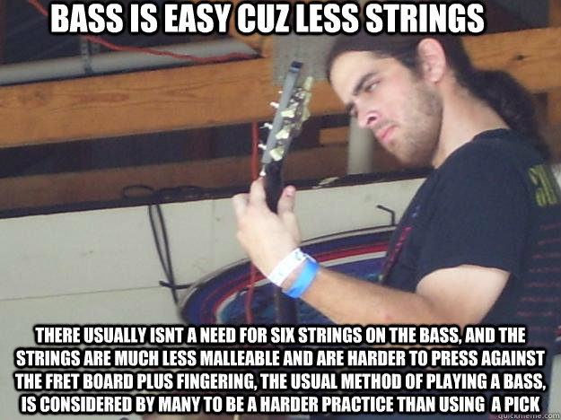 Bass is easy cuz less strings there usually isnt a need for six strings on the bass, and the strings are much less malleable and are harder to press against the fret board plus fingering, the usual method of playing a bass, is considered by many to be a h - Bass is easy cuz less strings there usually isnt a need for six strings on the bass, and the strings are much less malleable and are harder to press against the fret board plus fingering, the usual method of playing a bass, is considered by many to be a h Scumbag Guitarist