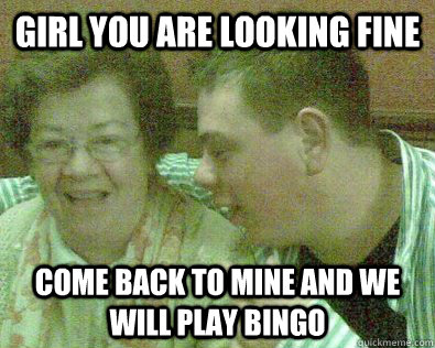 Girl you are looking fine Come back to mine and we will play bingo  Young Granny Fucker
