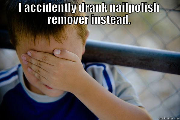 I ACCIDENTLY DRANK NAILPOLISH REMOVER INSTEAD.  Confession kid
