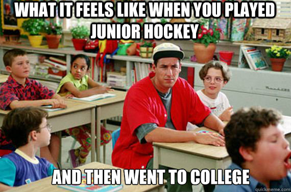 What it feels like when you played Junior Hockey And then went to College  