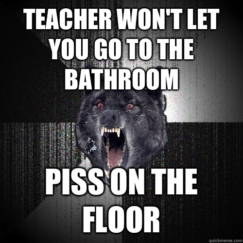Teacher won't let you go to the bathroom Piss on the floor  Insanity Wolf