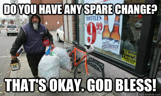 Do you have any spare change? That's okay. God bless!  Good Homeless Guy