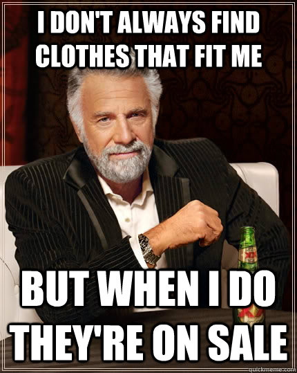 I don't always find clothes that fit me but when I do they're on sale - I don't always find clothes that fit me but when I do they're on sale  The Most Interesting Man In The World