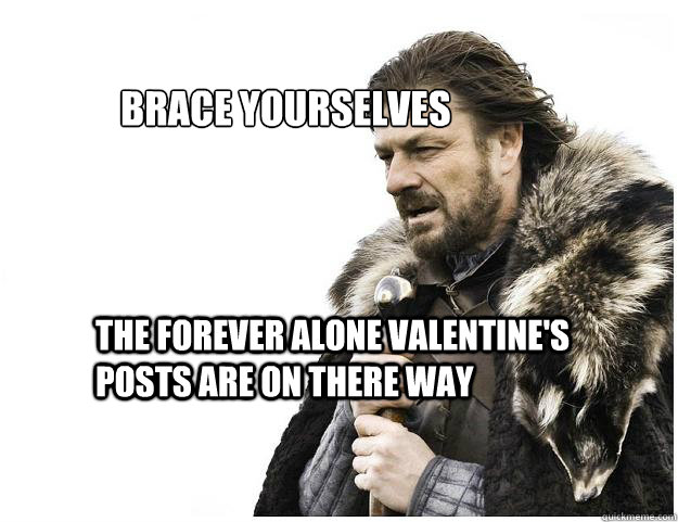Brace yourselves 
 the forever alone valentine's posts are on there way  Imminent Ned