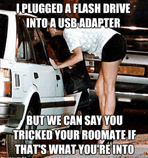 I plugged a flash drive into a usb adapter but we can say you tricked your roomate if that's what you're into  Karma Whore