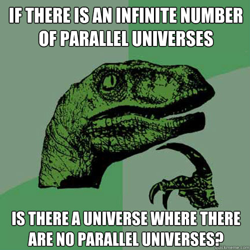 If there is an infinite number of parallel universes Is there a universe where there are no parallel universes?  Philosoraptor