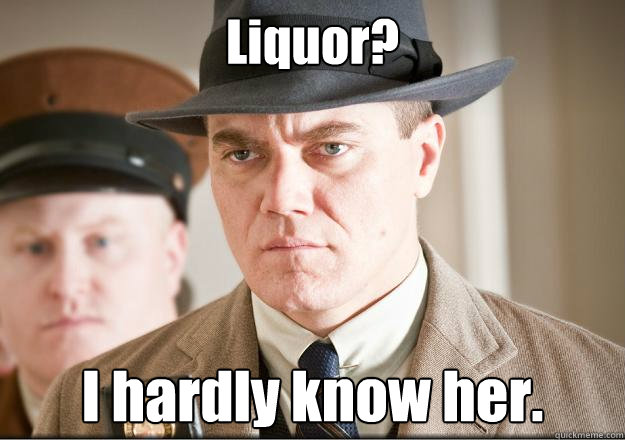 Liquor? I hardly know her. - Liquor? I hardly know her.  Misc