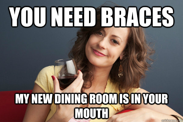 You need braces My new dining room is in your mouth - You need braces My new dining room is in your mouth  Forever Resentful Mother