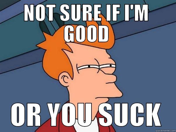 NOT SURE IF I'M GOOD OR YOU SUCK Futurama Fry