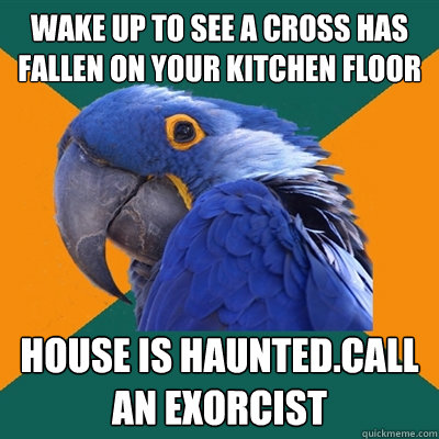wake up to see a cross has fallen on your kitchen floor house is haunted.call an exorcist  Paranoid Parrot