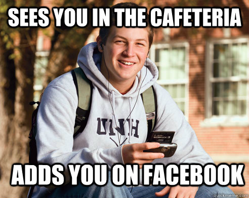 sees you in the cafeteria adds you on Facebook  College Freshman