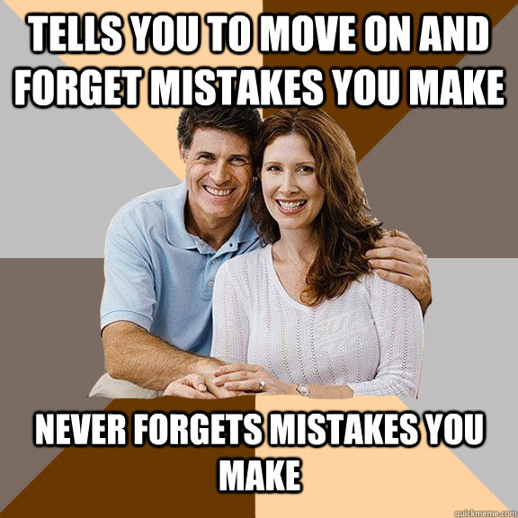 Tells you to move on and forget mistakes you make Never forgets mistakes you make  Scumbag Parents