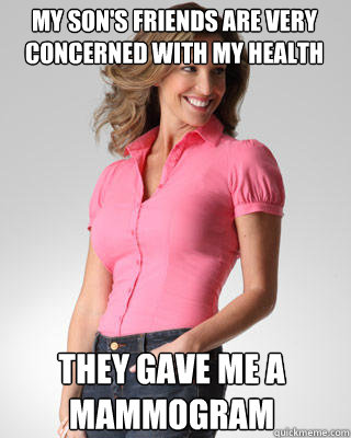 MY SON'S FRIENDS ARE VERY CONCERNED WITH MY HEALTH THEY GAVE ME A MAMMOGRAM   Oblivious Suburban Mom