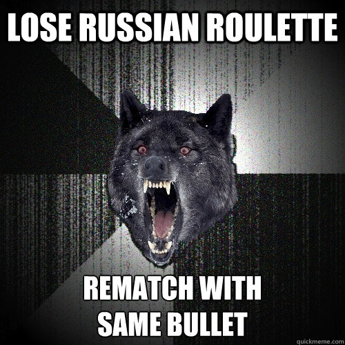 Lose russian roulette rematch with 
same bullet  Insanity Wolf