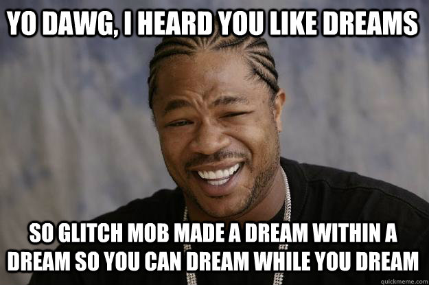 YO DAWG, I HEARD YOU LIKE DREAMS SO GLITCH MOB MADE A DREAM WITHIN A DREAM SO YOU CAN DREAM WHILE YOU DREAM  Xzibit meme