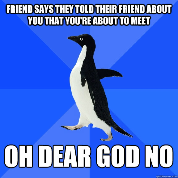 Friend says they told their friend about you THAT YOU'RE ABOUT TO MEET Oh Dear gOD nO
    Socially Awkward Penguin