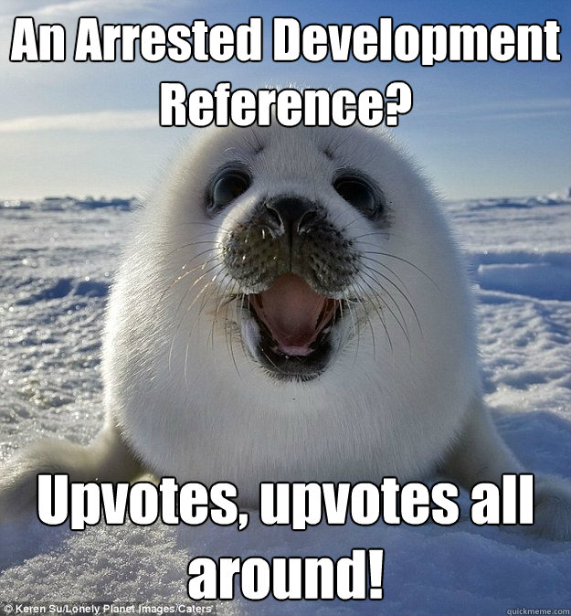 An Arrested Development Reference? Upvotes, upvotes all around!  Easily Pleased Seal