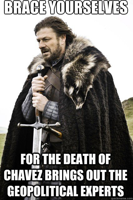 brace yourselves
 For the death of Chavez brings out the geopolitical experts  braceyourself