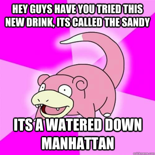 Hey guys have you tried this new drink, its called the sandy Its a watered down Manhattan    Slow Poke