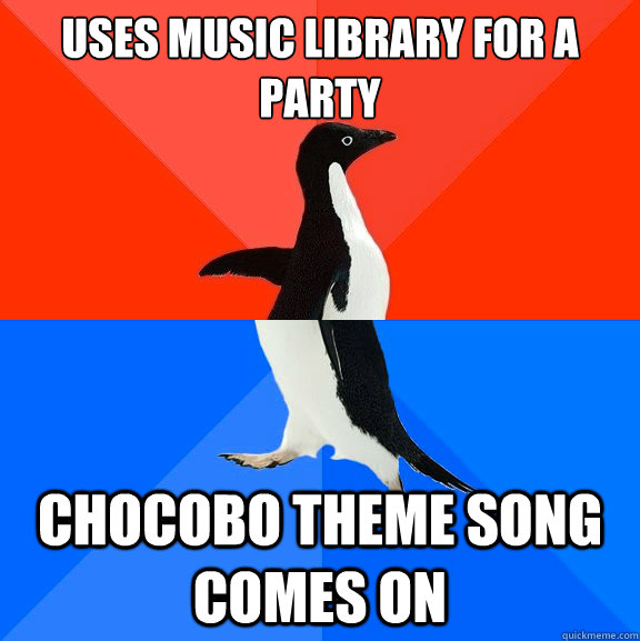 Uses music library for a party Chocobo theme song comes on  Socially Awesome Awkward Penguin