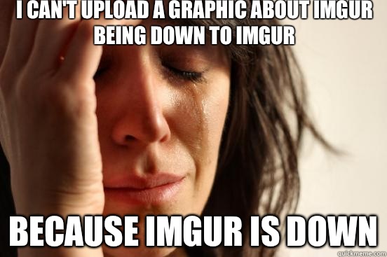 I can't upload a graphic about imgur being down to imgur Because imgur is down  First World Problems