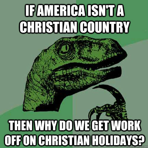 If america isn't a christian country Then why do we get work off on christian holidays?  Philosoraptor