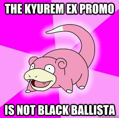 The Kyurem EX promo is not black ballista  Slowpoke