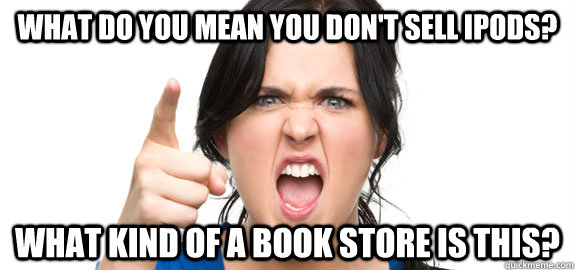What do you mean you don't sell iPods? What kind of a book store is this?  Angry Customer