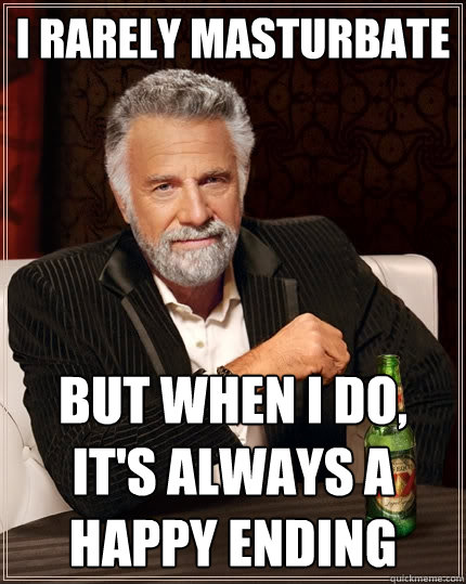 I rarely masturbate but when I do, it's always a happy ending  The Most Interesting Man In The World