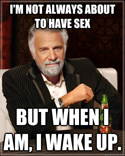 I'm not always about to have sex But when I am, I wake up.  The Most Interesting Man In The World