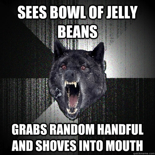 sees bowl of jelly beans grabs random handful and shoves into mouth  Insanity Wolf