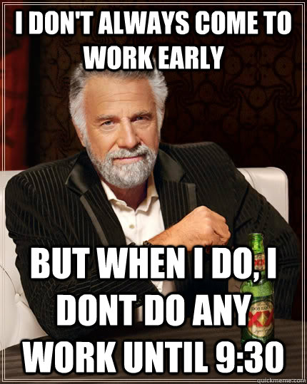 I don't always come to work early but when I do, I dont do any work until 9:30  The Most Interesting Man In The World