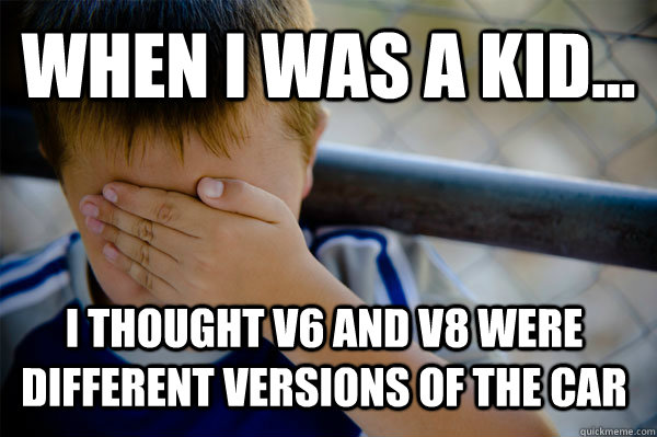 WHEN I WAS A KID... I thought v6 and v8 were different versions of the car  Confession kid