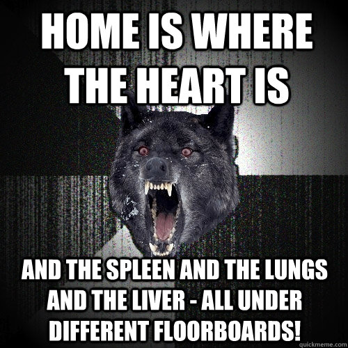 Home is where the Heart is and the spleen and the lungs and the liver - all under different floorboards!  Insanity Wolf