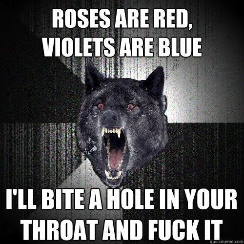 roses are red,      violets are blue i'll bite a hole in your throat and fuck it  Insanity Wolf