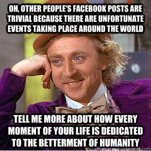 Oh, other people's facebook posts are trivial because there are unfortunate events taking place around the world Tell me more about how every moment of your life is dedicated to the betterment of humanity  - Oh, other people's facebook posts are trivial because there are unfortunate events taking place around the world Tell me more about how every moment of your life is dedicated to the betterment of humanity   Condescending Wonka