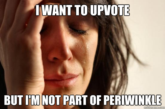 I want to upvote but I'm not part of periwinkle  First World Problems