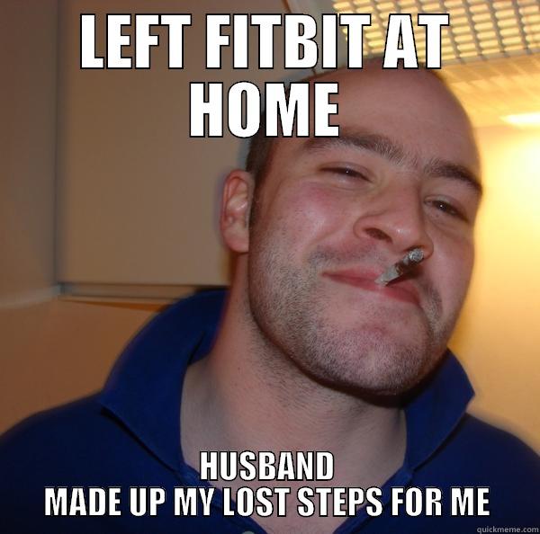 LEFT FITBIT AT HOME HUSBAND MADE UP MY LOST STEPS FOR ME Good Guy Greg 