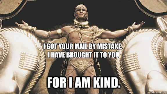I got your mail by mistake.
 I have brought it to you For I am kind. - I got your mail by mistake.
 I have brought it to you For I am kind.  Good Neighbor Xerxes